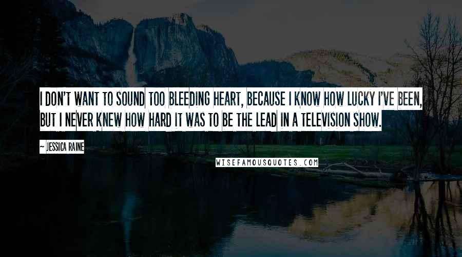 Jessica Raine Quotes: I don't want to sound too bleeding heart, because I know how lucky I've been, but I never knew how hard it was to be the lead in a television show.