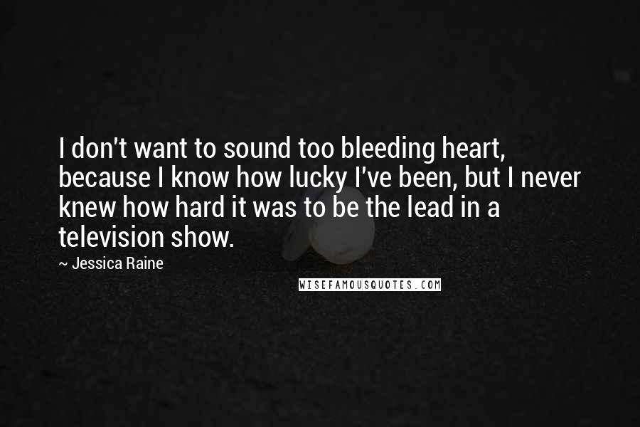 Jessica Raine Quotes: I don't want to sound too bleeding heart, because I know how lucky I've been, but I never knew how hard it was to be the lead in a television show.