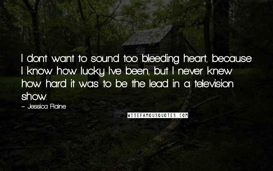 Jessica Raine Quotes: I don't want to sound too bleeding heart, because I know how lucky I've been, but I never knew how hard it was to be the lead in a television show.