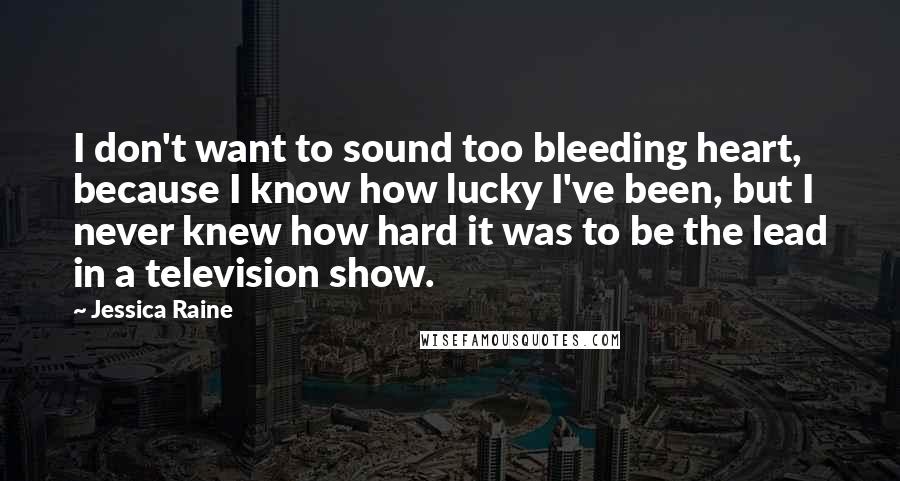 Jessica Raine Quotes: I don't want to sound too bleeding heart, because I know how lucky I've been, but I never knew how hard it was to be the lead in a television show.