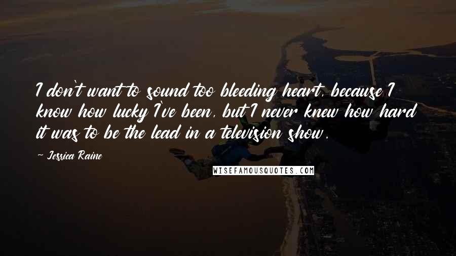 Jessica Raine Quotes: I don't want to sound too bleeding heart, because I know how lucky I've been, but I never knew how hard it was to be the lead in a television show.