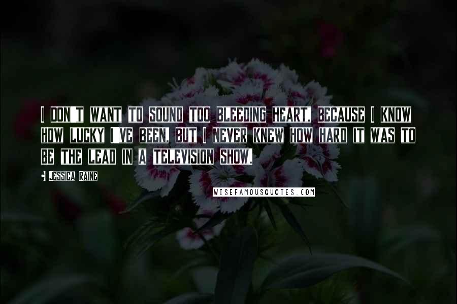 Jessica Raine Quotes: I don't want to sound too bleeding heart, because I know how lucky I've been, but I never knew how hard it was to be the lead in a television show.
