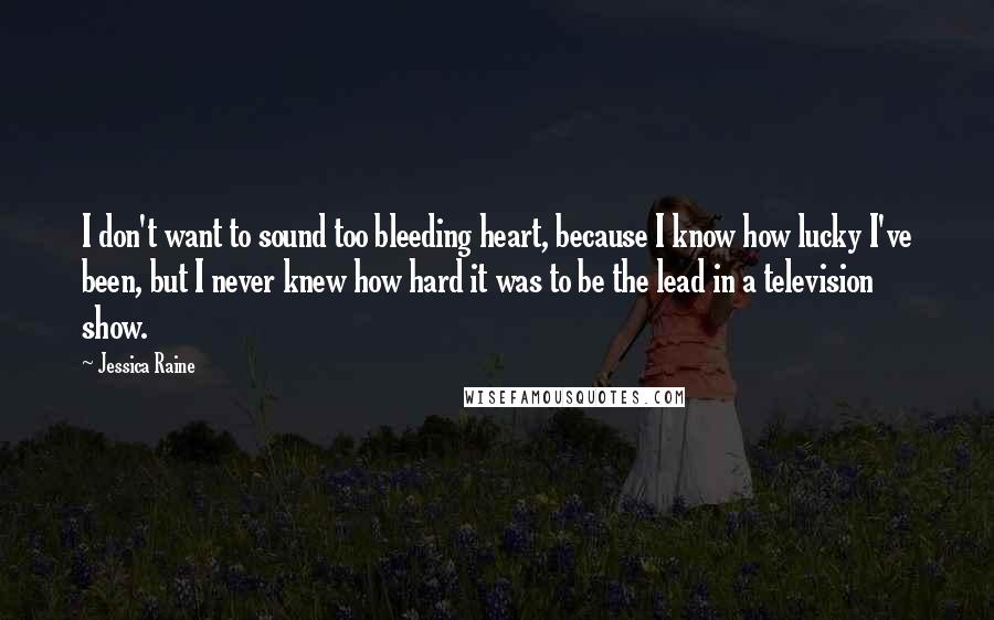 Jessica Raine Quotes: I don't want to sound too bleeding heart, because I know how lucky I've been, but I never knew how hard it was to be the lead in a television show.