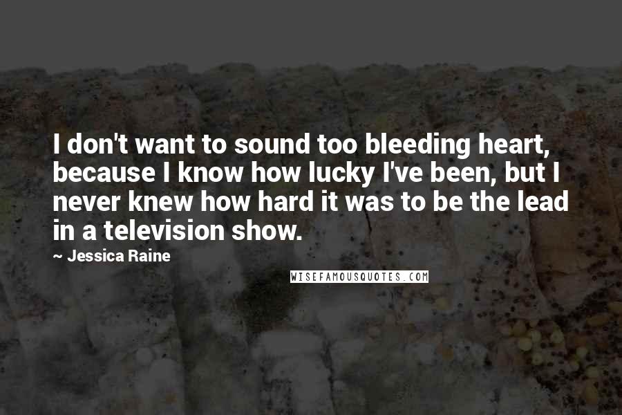 Jessica Raine Quotes: I don't want to sound too bleeding heart, because I know how lucky I've been, but I never knew how hard it was to be the lead in a television show.