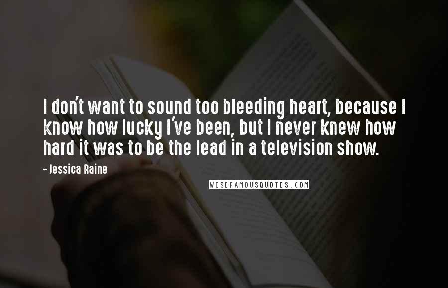 Jessica Raine Quotes: I don't want to sound too bleeding heart, because I know how lucky I've been, but I never knew how hard it was to be the lead in a television show.