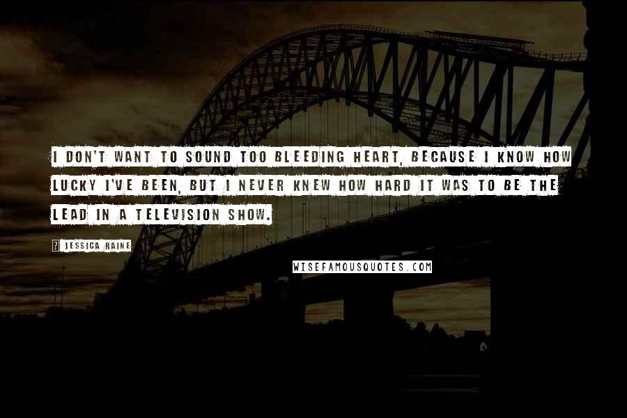 Jessica Raine Quotes: I don't want to sound too bleeding heart, because I know how lucky I've been, but I never knew how hard it was to be the lead in a television show.