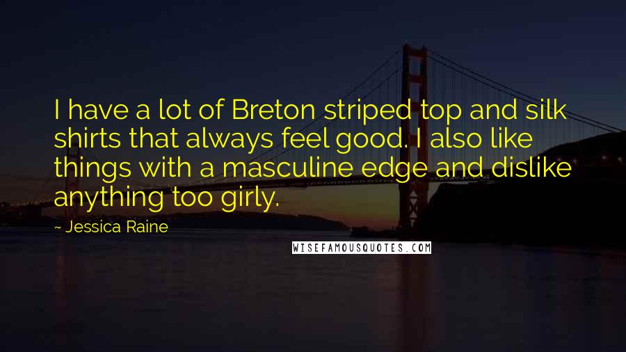 Jessica Raine Quotes: I have a lot of Breton striped top and silk shirts that always feel good. I also like things with a masculine edge and dislike anything too girly.