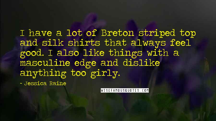 Jessica Raine Quotes: I have a lot of Breton striped top and silk shirts that always feel good. I also like things with a masculine edge and dislike anything too girly.