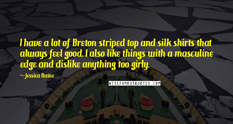 Jessica Raine Quotes: I have a lot of Breton striped top and silk shirts that always feel good. I also like things with a masculine edge and dislike anything too girly.
