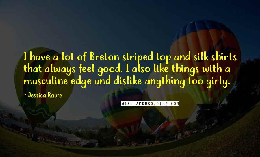 Jessica Raine Quotes: I have a lot of Breton striped top and silk shirts that always feel good. I also like things with a masculine edge and dislike anything too girly.