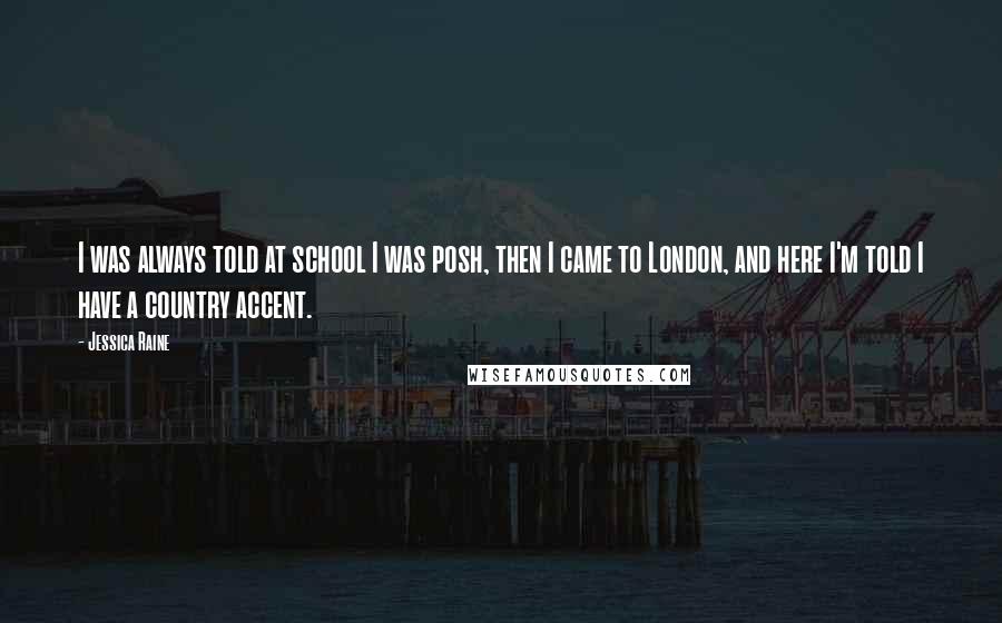 Jessica Raine Quotes: I was always told at school I was posh, then I came to London, and here I'm told I have a country accent.