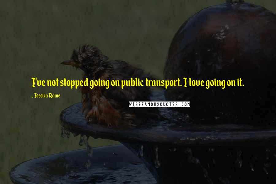 Jessica Raine Quotes: I've not stopped going on public transport. I love going on it.