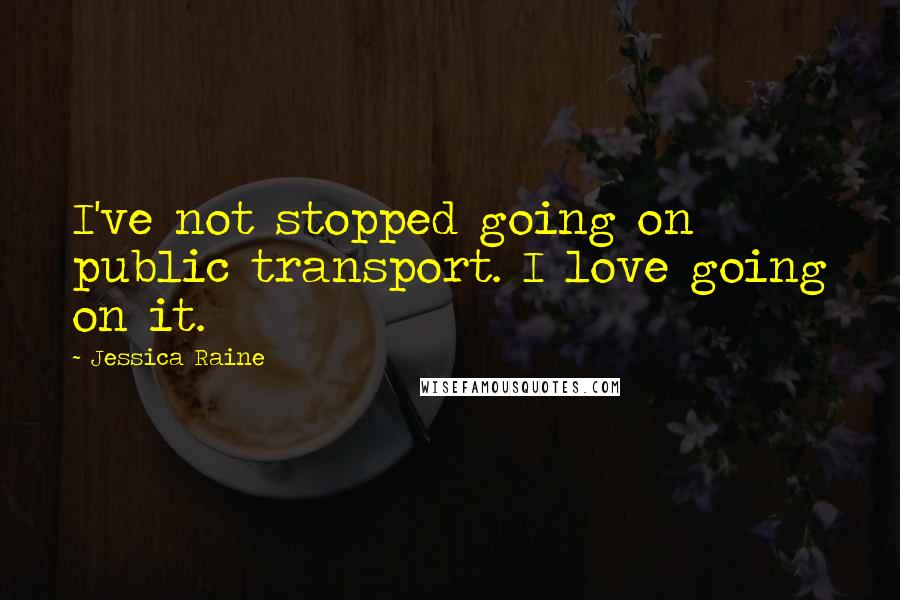 Jessica Raine Quotes: I've not stopped going on public transport. I love going on it.