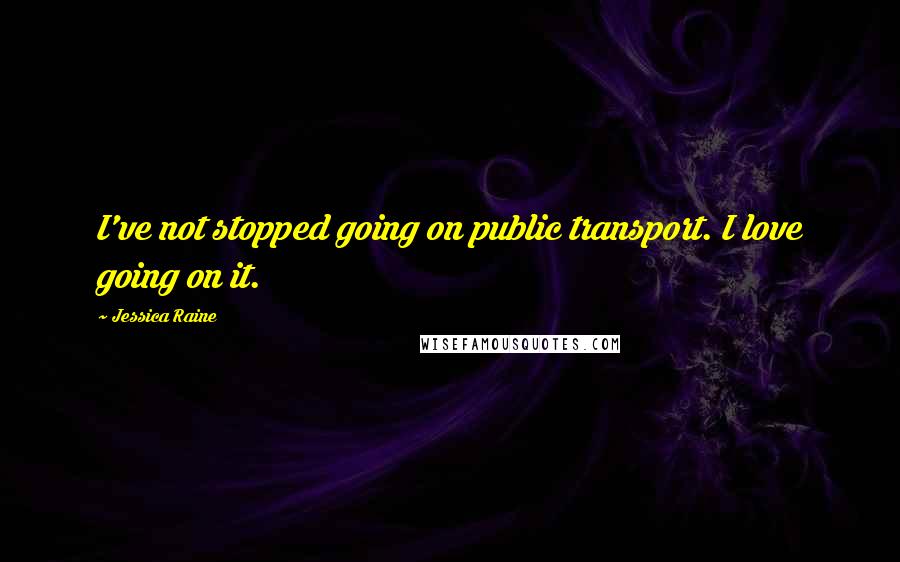 Jessica Raine Quotes: I've not stopped going on public transport. I love going on it.