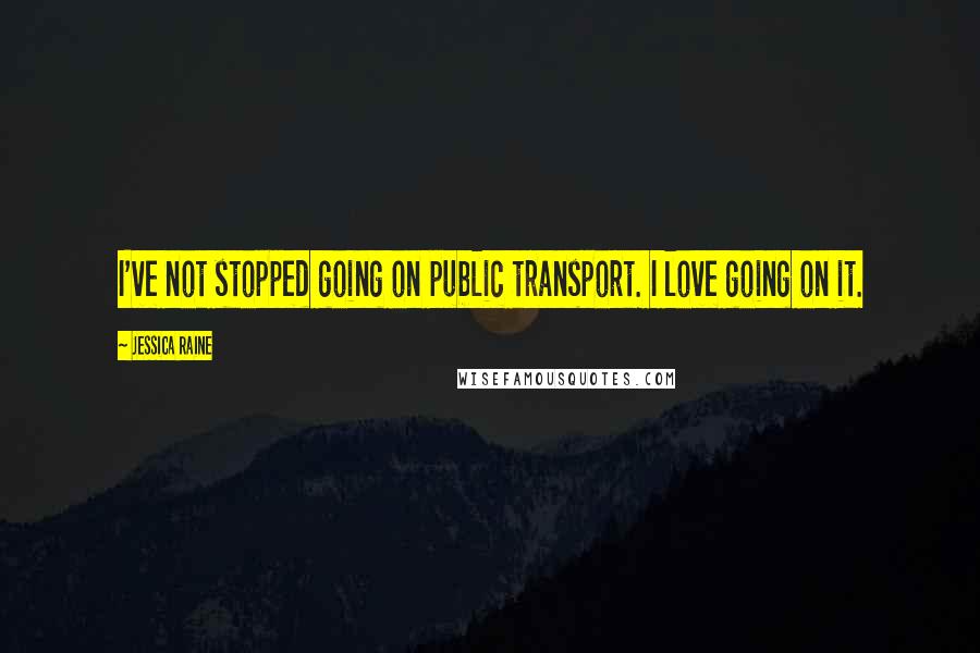 Jessica Raine Quotes: I've not stopped going on public transport. I love going on it.