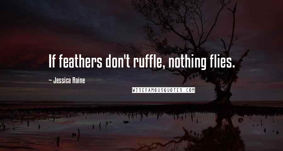 Jessica Raine Quotes: If feathers don't ruffle, nothing flies.