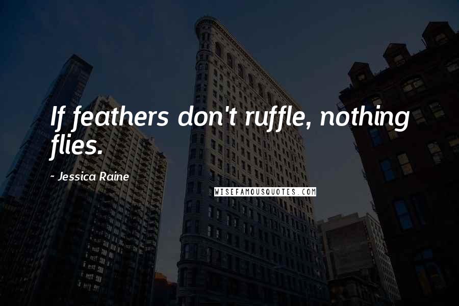 Jessica Raine Quotes: If feathers don't ruffle, nothing flies.