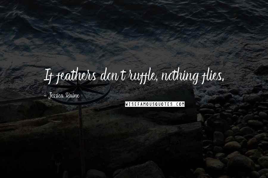 Jessica Raine Quotes: If feathers don't ruffle, nothing flies.