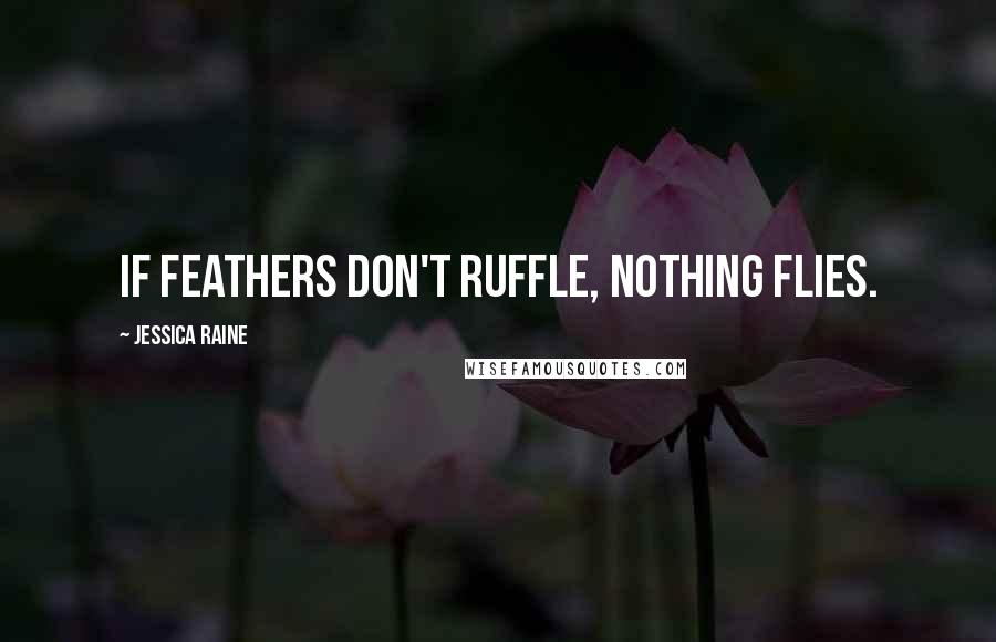 Jessica Raine Quotes: If feathers don't ruffle, nothing flies.
