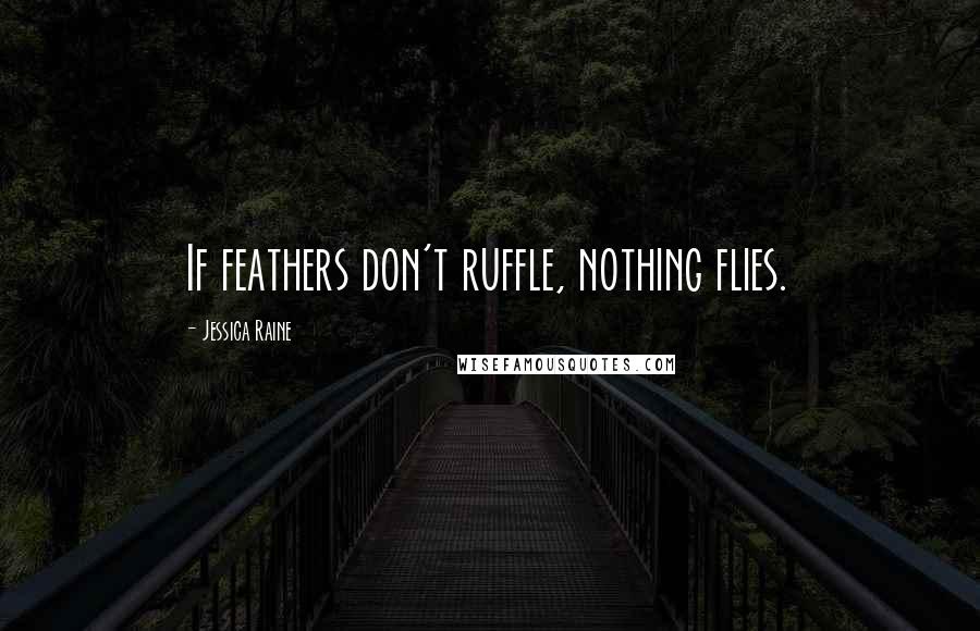 Jessica Raine Quotes: If feathers don't ruffle, nothing flies.