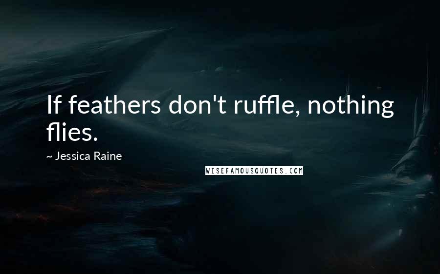 Jessica Raine Quotes: If feathers don't ruffle, nothing flies.