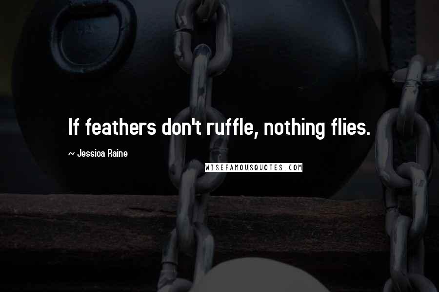 Jessica Raine Quotes: If feathers don't ruffle, nothing flies.