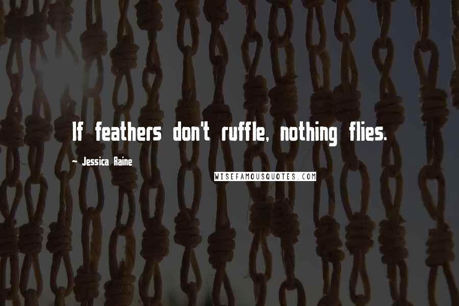 Jessica Raine Quotes: If feathers don't ruffle, nothing flies.