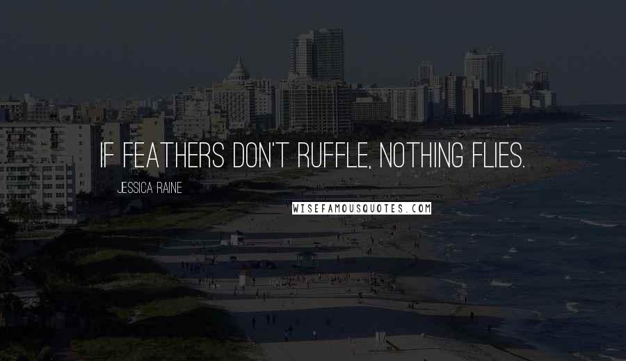Jessica Raine Quotes: If feathers don't ruffle, nothing flies.