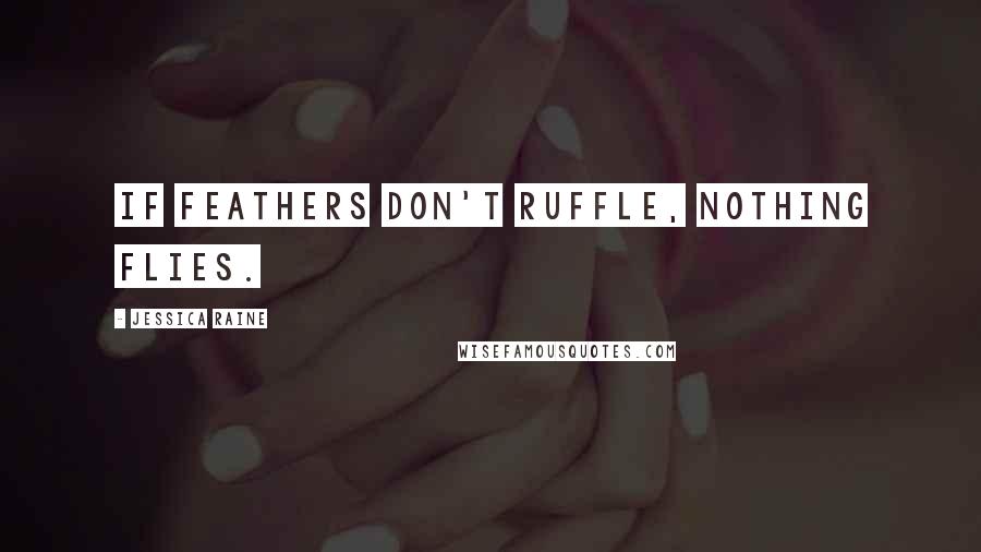 Jessica Raine Quotes: If feathers don't ruffle, nothing flies.
