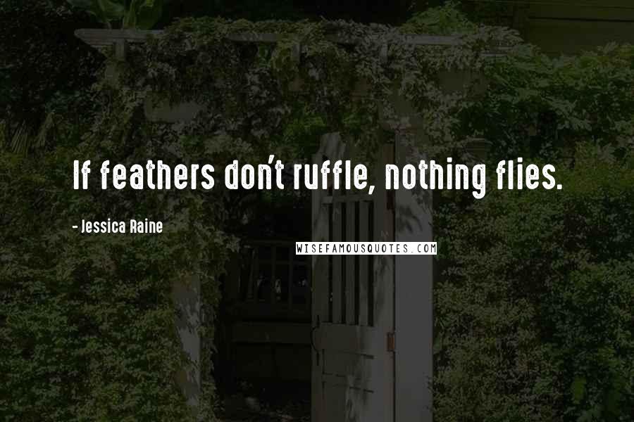 Jessica Raine Quotes: If feathers don't ruffle, nothing flies.