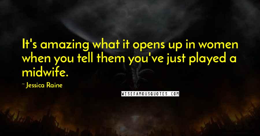 Jessica Raine Quotes: It's amazing what it opens up in women when you tell them you've just played a midwife.