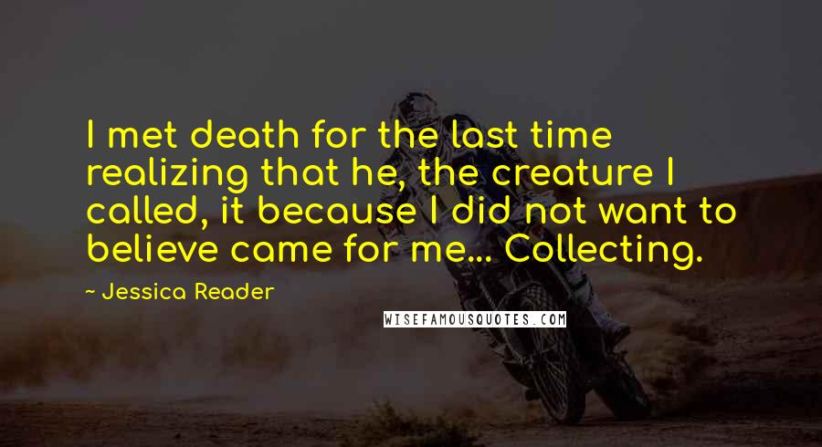 Jessica Reader Quotes: I met death for the last time realizing that he, the creature I called, it because I did not want to believe came for me... Collecting.