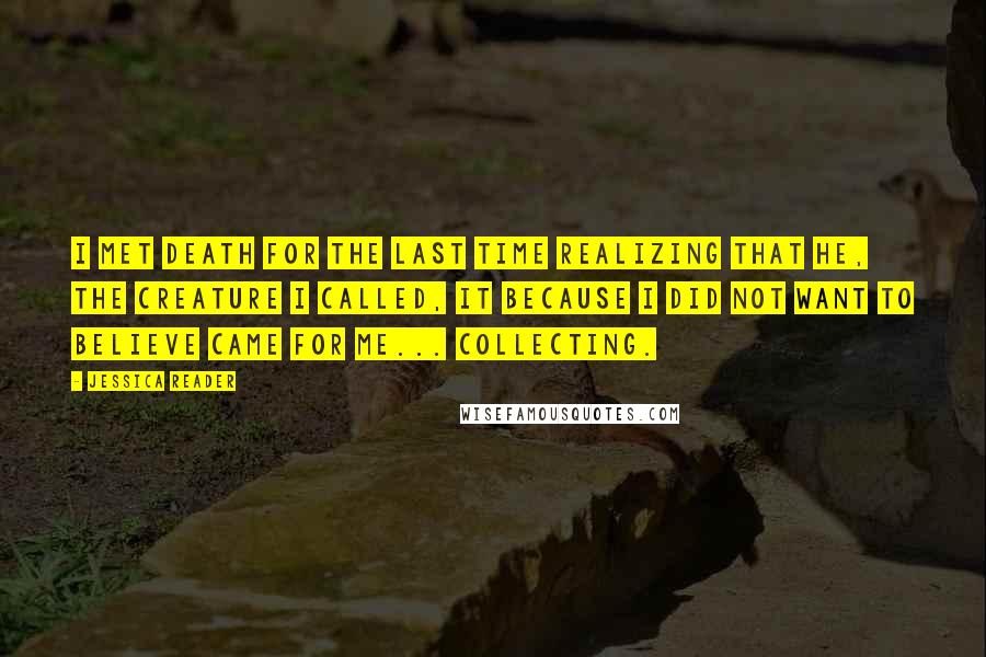 Jessica Reader Quotes: I met death for the last time realizing that he, the creature I called, it because I did not want to believe came for me... Collecting.