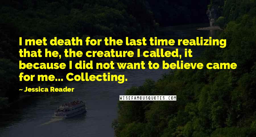 Jessica Reader Quotes: I met death for the last time realizing that he, the creature I called, it because I did not want to believe came for me... Collecting.