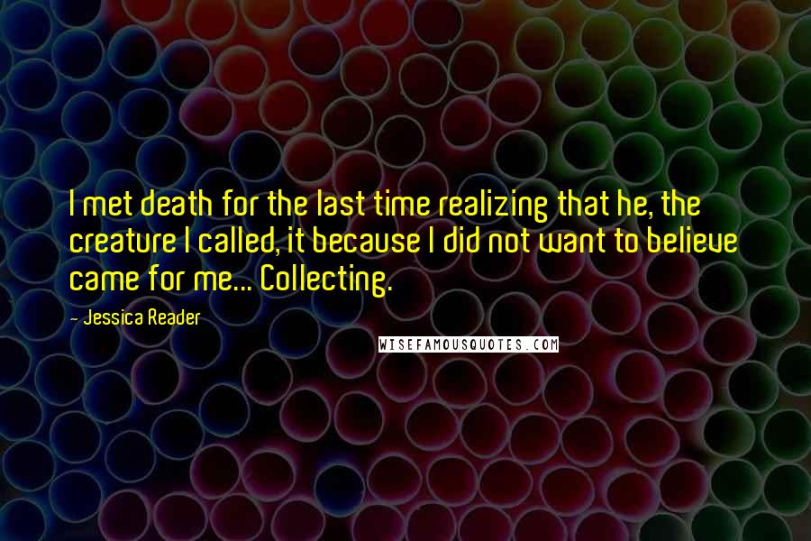 Jessica Reader Quotes: I met death for the last time realizing that he, the creature I called, it because I did not want to believe came for me... Collecting.