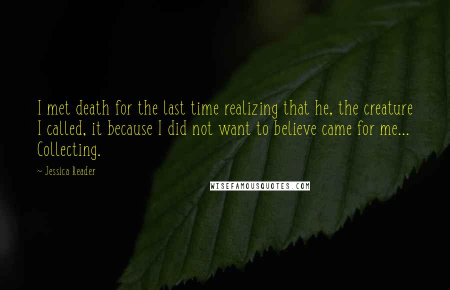 Jessica Reader Quotes: I met death for the last time realizing that he, the creature I called, it because I did not want to believe came for me... Collecting.