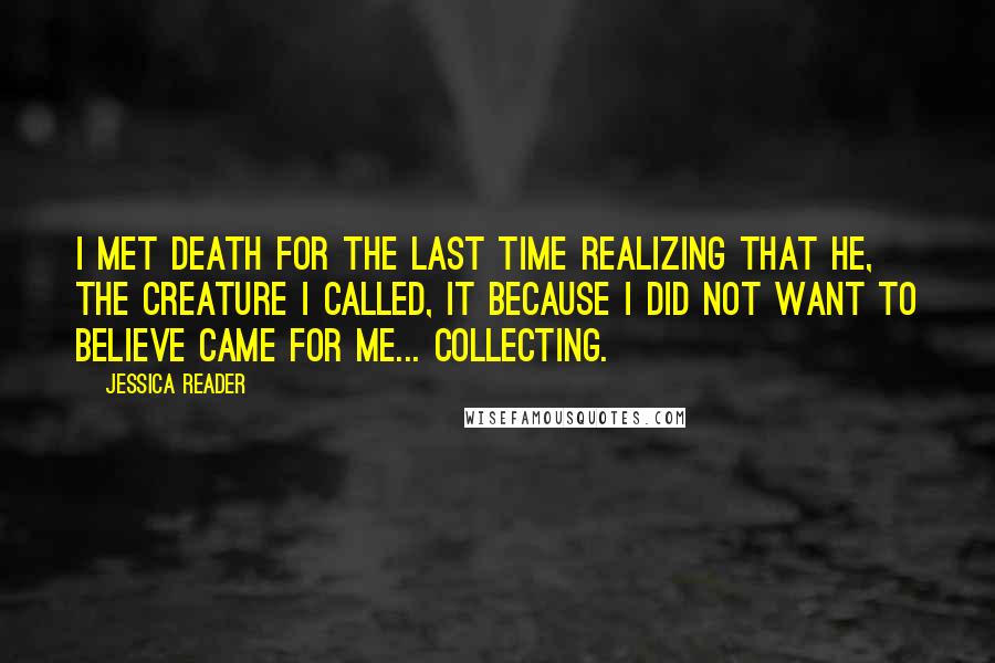 Jessica Reader Quotes: I met death for the last time realizing that he, the creature I called, it because I did not want to believe came for me... Collecting.