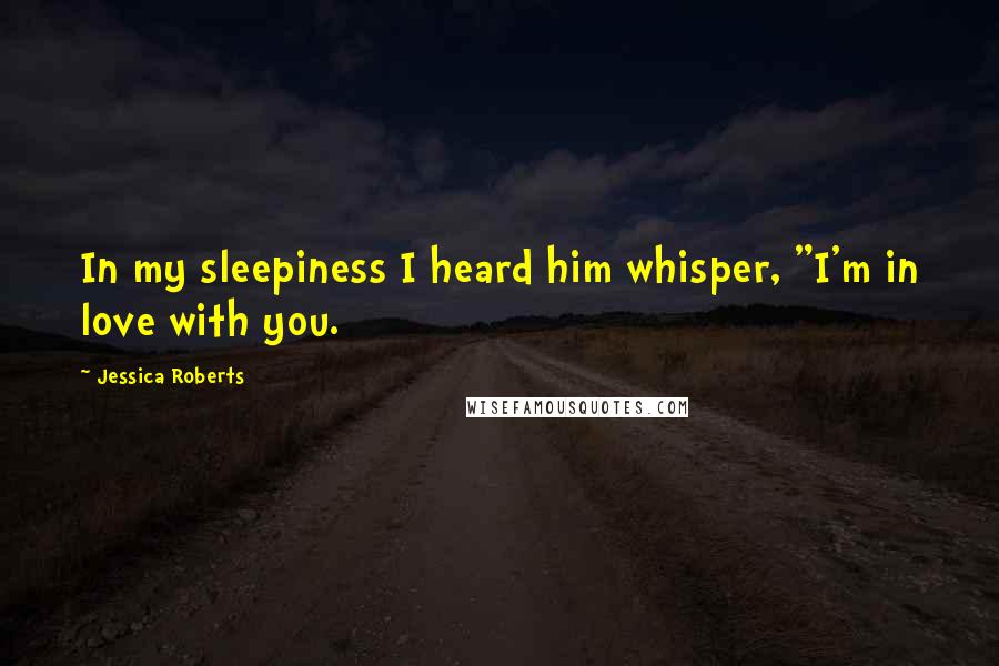 Jessica Roberts Quotes: In my sleepiness I heard him whisper, "I'm in love with you.