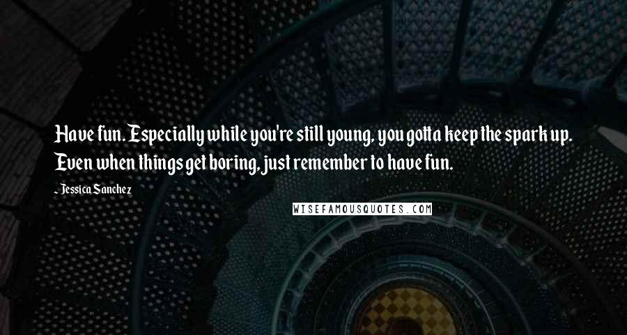Jessica Sanchez Quotes: Have fun. Especially while you're still young, you gotta keep the spark up. Even when things get boring, just remember to have fun.