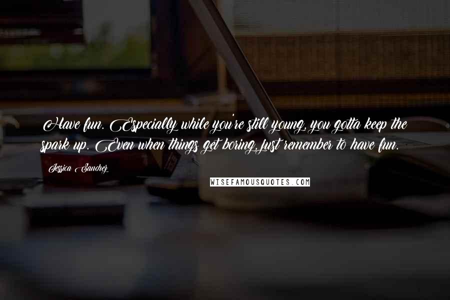 Jessica Sanchez Quotes: Have fun. Especially while you're still young, you gotta keep the spark up. Even when things get boring, just remember to have fun.
