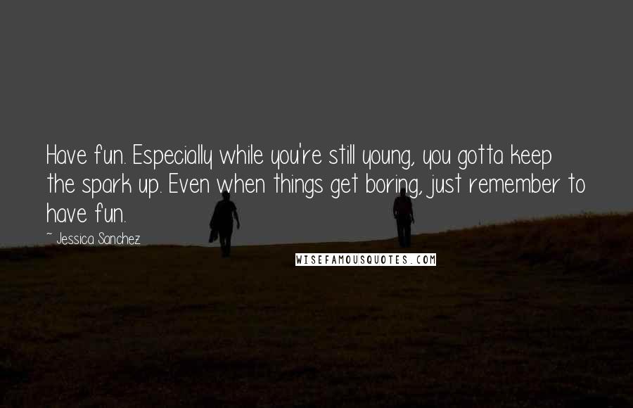 Jessica Sanchez Quotes: Have fun. Especially while you're still young, you gotta keep the spark up. Even when things get boring, just remember to have fun.
