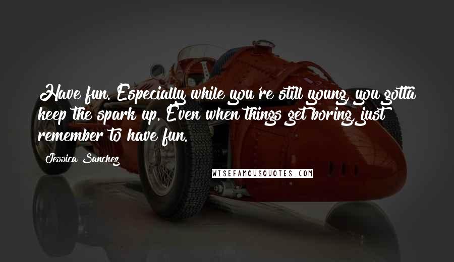 Jessica Sanchez Quotes: Have fun. Especially while you're still young, you gotta keep the spark up. Even when things get boring, just remember to have fun.