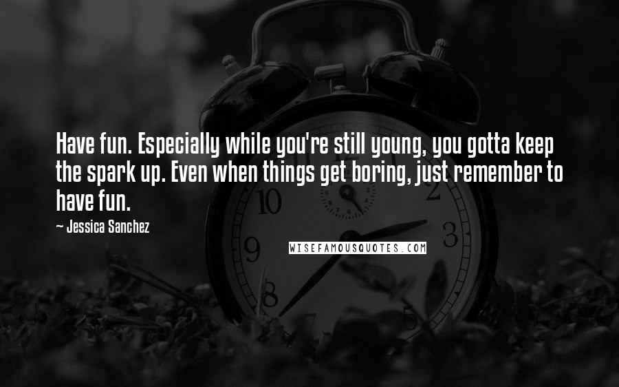 Jessica Sanchez Quotes: Have fun. Especially while you're still young, you gotta keep the spark up. Even when things get boring, just remember to have fun.
