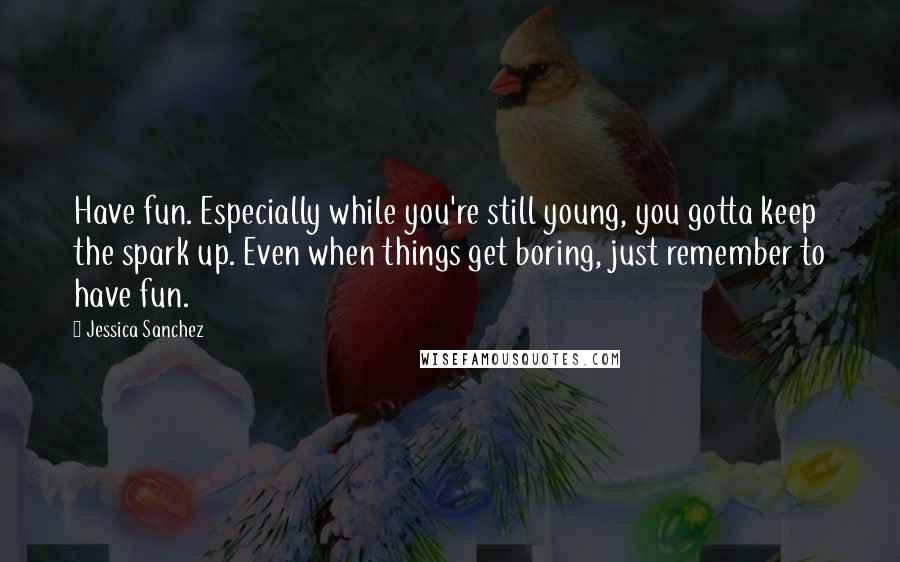 Jessica Sanchez Quotes: Have fun. Especially while you're still young, you gotta keep the spark up. Even when things get boring, just remember to have fun.
