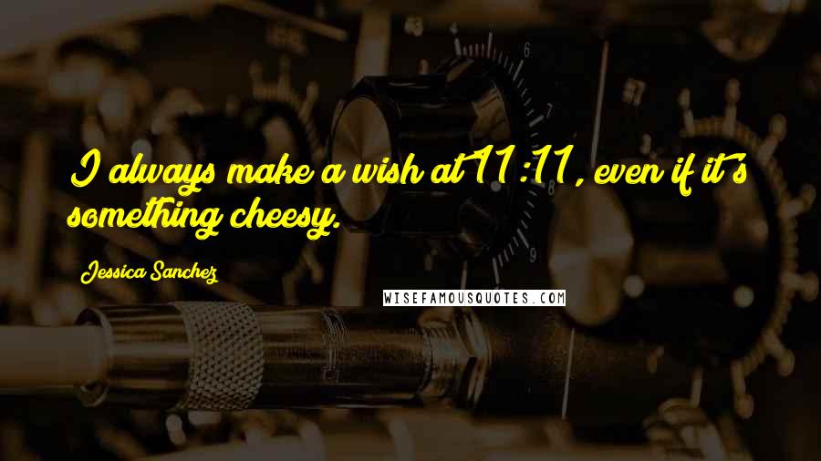 Jessica Sanchez Quotes: I always make a wish at 11:11, even if it's something cheesy.