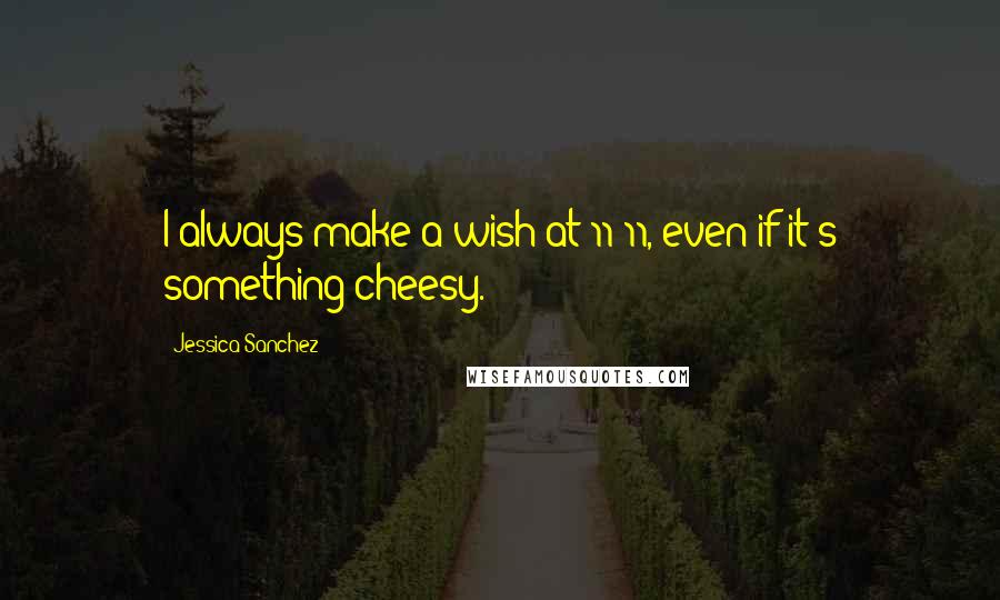 Jessica Sanchez Quotes: I always make a wish at 11:11, even if it's something cheesy.
