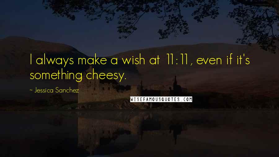 Jessica Sanchez Quotes: I always make a wish at 11:11, even if it's something cheesy.