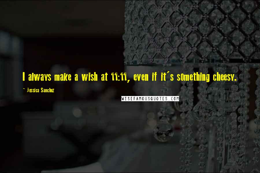 Jessica Sanchez Quotes: I always make a wish at 11:11, even if it's something cheesy.