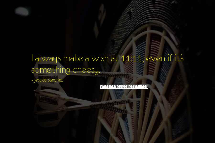 Jessica Sanchez Quotes: I always make a wish at 11:11, even if it's something cheesy.