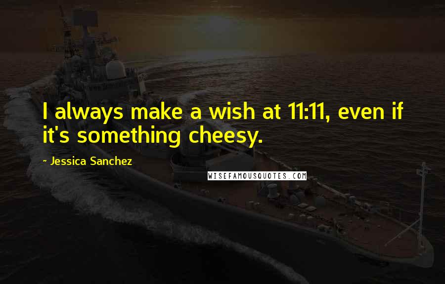 Jessica Sanchez Quotes: I always make a wish at 11:11, even if it's something cheesy.